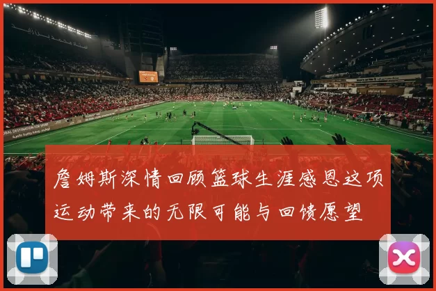 詹姆斯深情回顾篮球生涯感恩这项运动带来的无限可能与回馈愿望