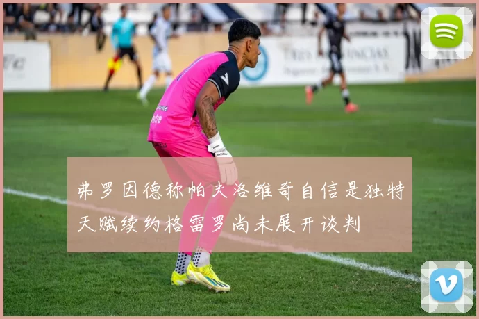 弗罗因德称帕夫洛维奇自信是独特天赋续约格雷罗尚未展开谈判