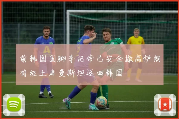 前韩国国脚李记帝已安全撤离伊朗将经土库曼斯坦返回韩国