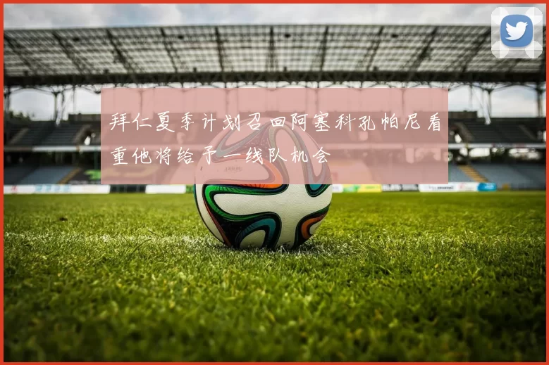 拜仁夏季计划召回阿塞科孔帕尼看重他将给予一线队机会
