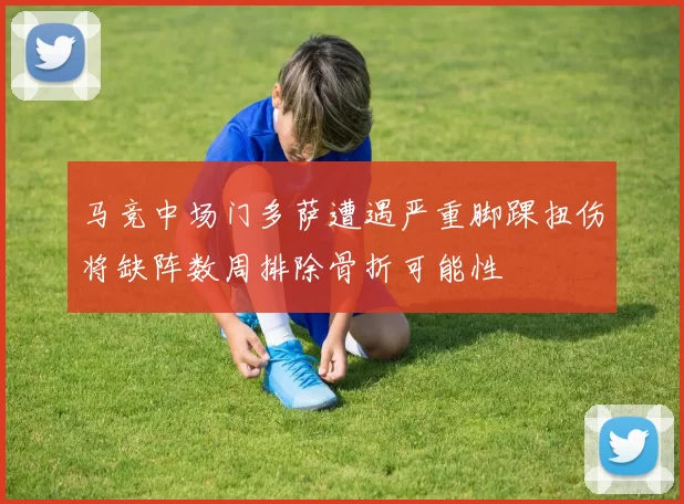 马竞中场门多萨遭遇严重脚踝扭伤将缺阵数周排除骨折可能性
