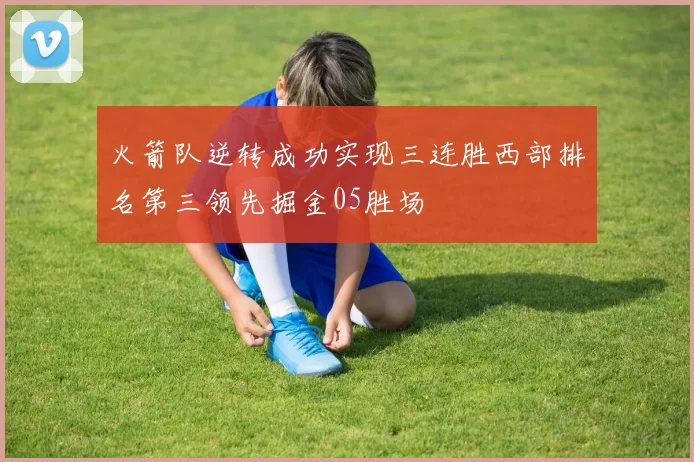 火箭队逆转成功实现三连胜西部排名第三领先掘金05胜场