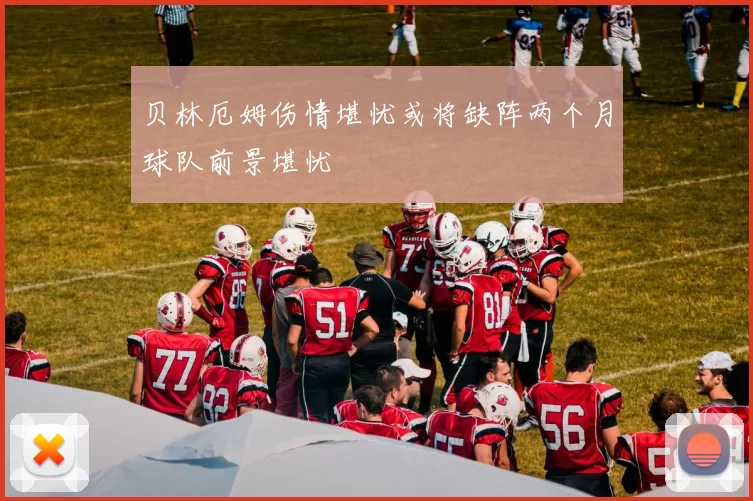 贝林厄姆伤情堪忧或将缺阵两个月球队前景堪忧