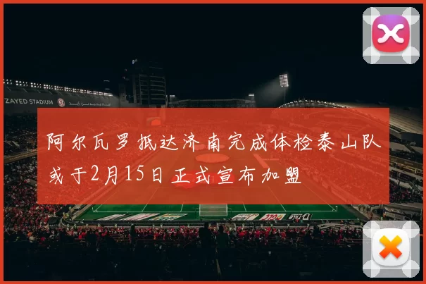 阿尔瓦罗抵达济南完成体检泰山队或于2月15日正式宣布加盟
