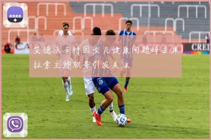 艾德沃卡特因女儿健康问题辞去库拉索主帅职务引发关注