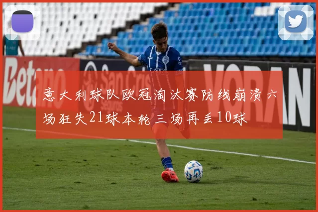 意大利球队欧冠淘汰赛防线崩溃六场狂失21球本轮三场再丢10球