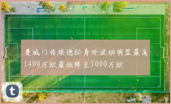 曼城门将埃德松身价波动明显最高1400万欧最低降至1000万欧