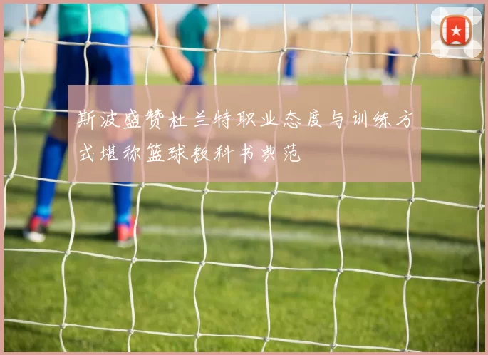 斯波盛赞杜兰特职业态度与训练方式堪称篮球教科书典范