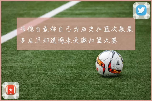 韦德自豪称自己为历史扣篮次数最多后卫却遗憾未受邀扣篮大赛