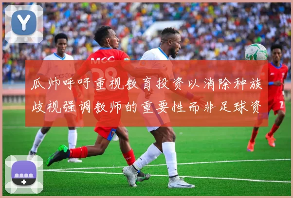 瓜帅呼吁重视教育投资以消除种族歧视强调教师的重要性而非足球资金