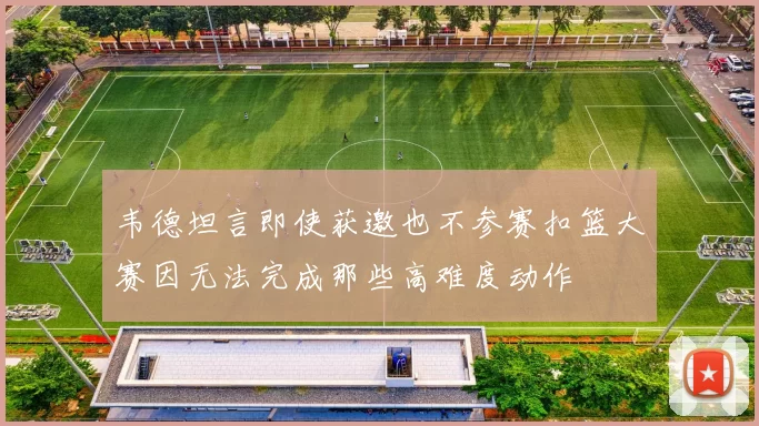 韦德坦言即使获邀也不参赛扣篮大赛因无法完成那些高难度动作