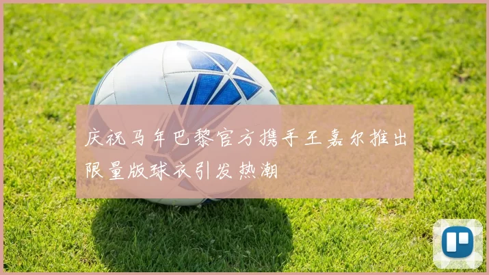 庆祝马年巴黎官方携手王嘉尔推出限量版球衣引发热潮