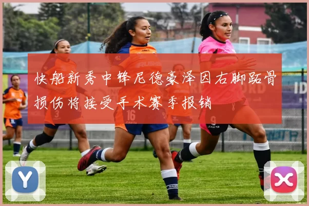 快船新秀中锋尼德豪泽因右脚跖骨损伤将接受手术赛季报销