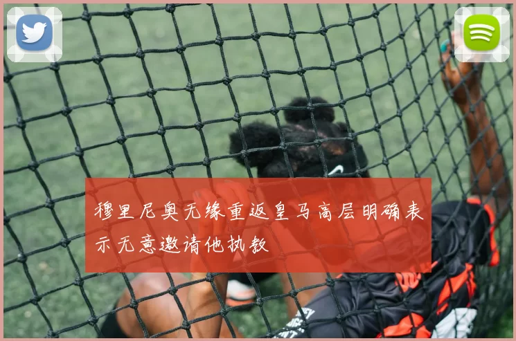 穆里尼奥无缘重返皇马高层明确表示无意邀请他执教