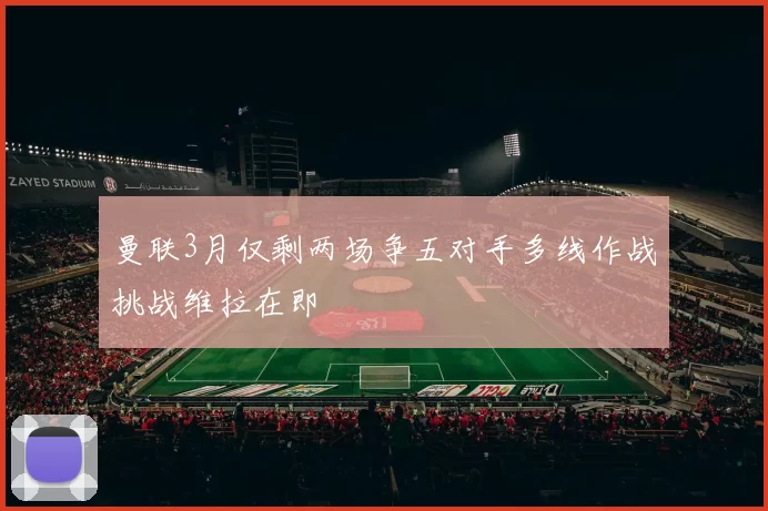 曼联3月仅剩两场争五对手多线作战挑战维拉在即