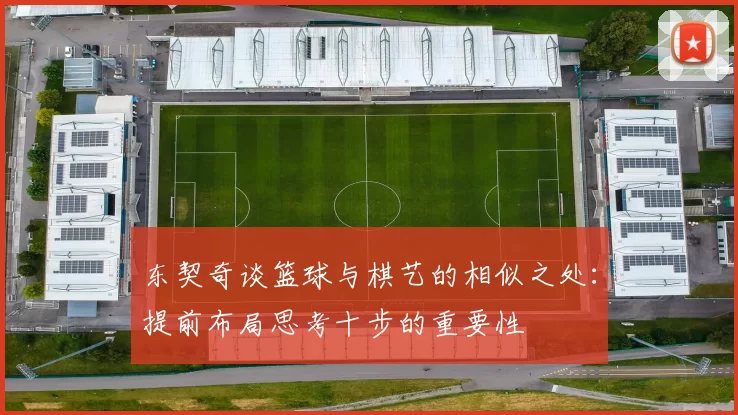 东契奇谈篮球与棋艺的相似之处：提前布局思考十步的重要性