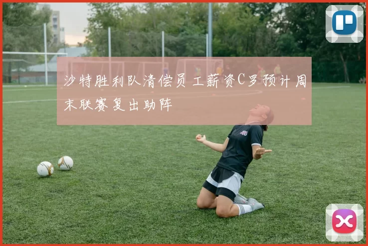 沙特胜利队清偿员工薪资C罗预计周末联赛复出助阵