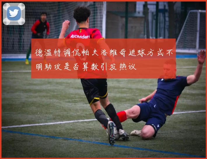 德温特调侃帕夫洛维奇进球方式不明助攻是否算数引发热议