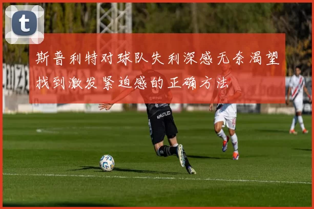 斯普利特对球队失利深感无奈渴望找到激发紧迫感的正确方法